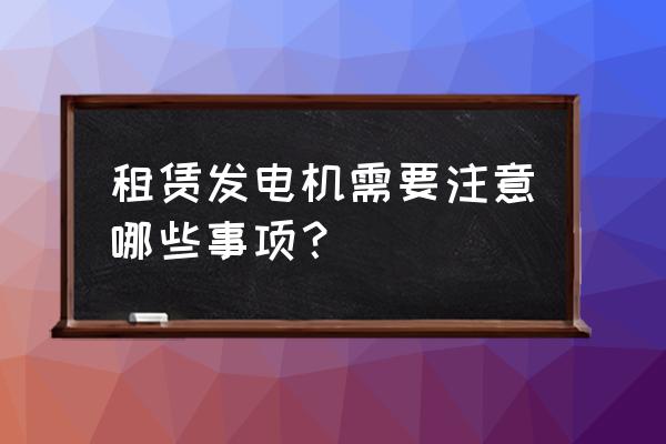 租赁发电机需要注意些什么 租赁发电机需要注意哪些事项？