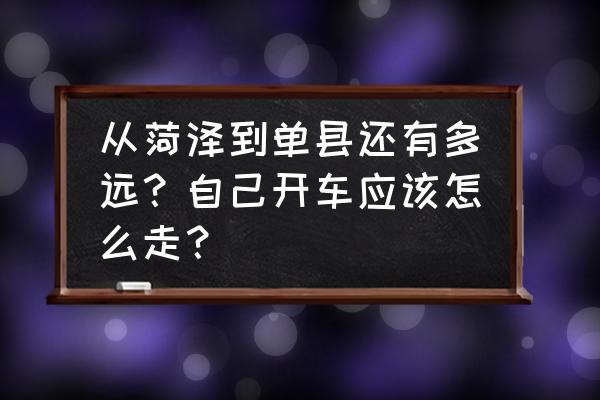 菏泽到单县高速路过哪几个乡镇 从菏泽到单县还有多远？自己开车应该怎么走？