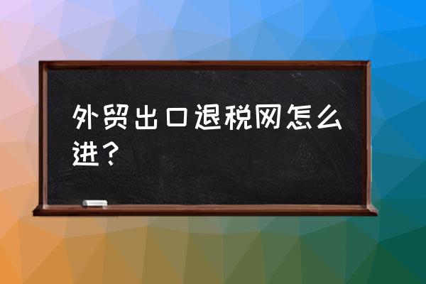 出口以后什么时间录入退税系统 外贸出口退税网怎么进？