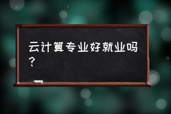 云计算和虚拟化专业好不好择业 云计算专业好就业吗？