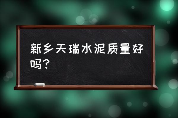 新乡水泥厂家直销怎么样 新乡天瑞水泥质量好吗？