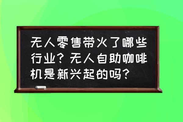 无人零售还会带来什么场景 无人零售带火了哪些行业？无人自助咖啡机是新兴起的吗？