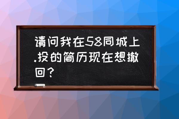 杭州地铁如何撤回简历 请问我在58同城上.投的简历现在想撤回？