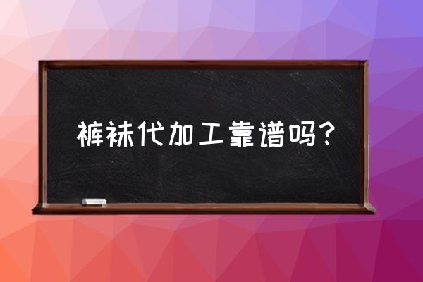 手工活袜子加工是真的吗 裤袜代加工靠谱吗？