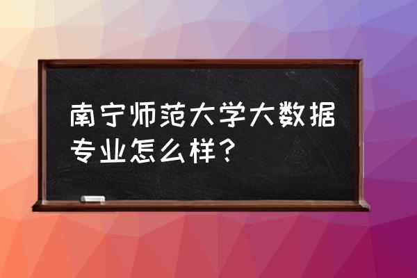 师范大学读大数据专业好不好 南宁师范大学大数据专业怎么样？