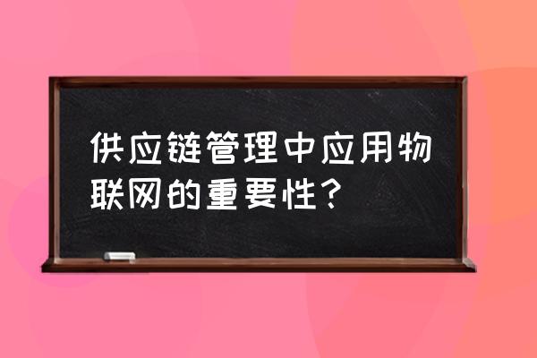 物联网应用在运输行业有哪些好处 供应链管理中应用物联网的重要性？