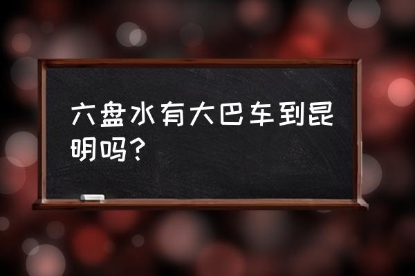 云南文山有客车到六盘水吗 六盘水有大巴车到昆明吗？