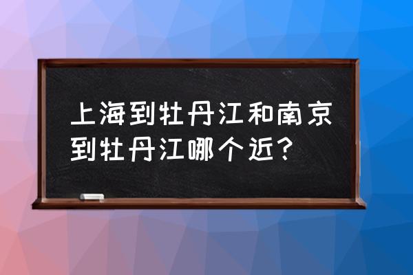 南京到牡丹江多久能到 上海到牡丹江和南京到牡丹江哪个近？