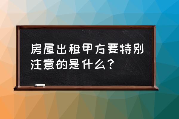 租赁合同甲方注意什么 房屋出租甲方要特别注意的是什么？