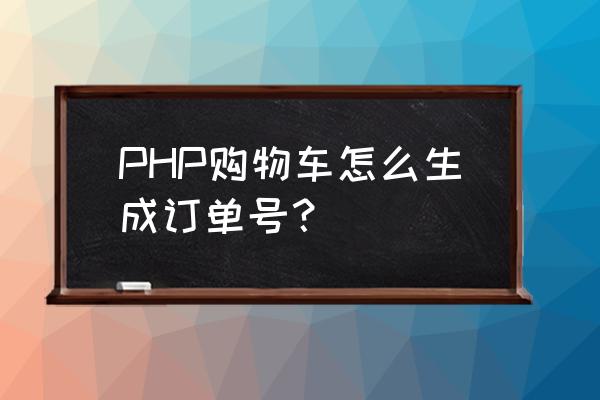 php代码怎么把商品加入购物车 PHP购物车怎么生成订单号？
