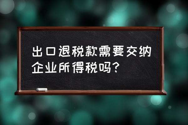 出口退税要不要缴所得税 出口退税款需要交纳企业所得税吗？