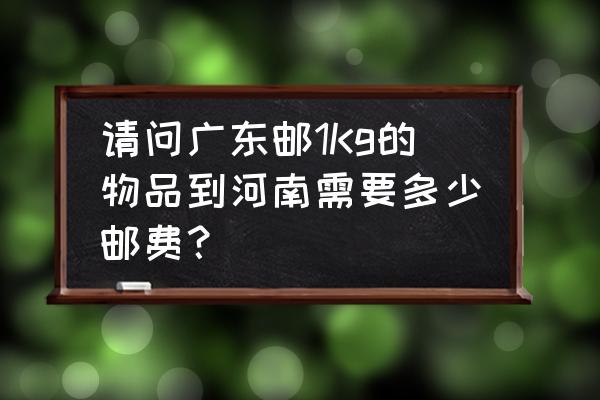 湛江到河南顺丰价格是多少钱一斤 请问广东邮1Kg的物品到河南需要多少邮费？