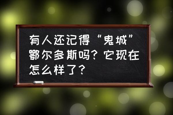 鄂尔多斯是不是空城 有人还记得“鬼城”鄂尔多斯吗？它现在怎么样了？