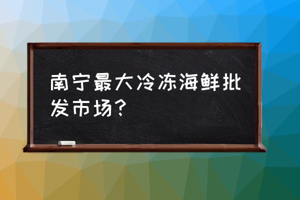 江南批发市场有水产吗 南宁最大冷冻海鲜批发市场？