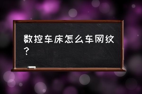 数控车床怎么加工网纹 数控车床怎么车网纹？