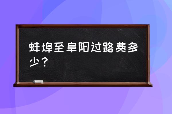 从蚌埠到太和高速费是多少 蚌埠至阜阳过路费多少？