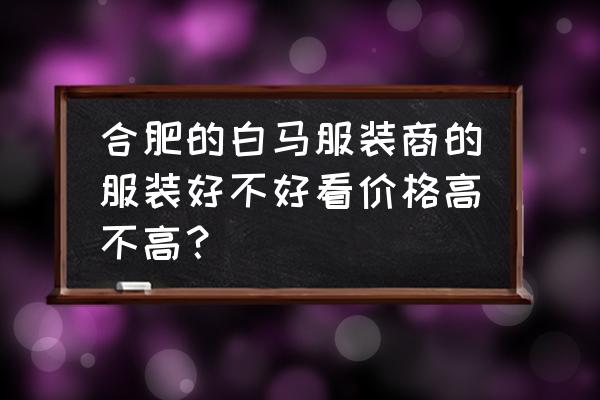 合肥白马服装城服务好吗 合肥的白马服装商的服装好不好看价格高不高？