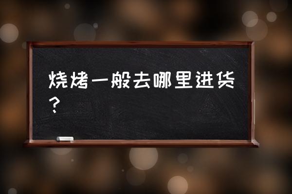 海口哪里有烧烤食品批发市场 烧烤一般去哪里进货？