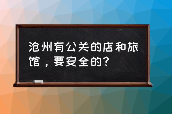 沧州市哪个酒店有特服 沧州有公关的店和旅馆，要安全的？