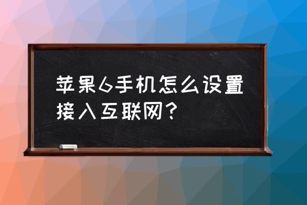 苹果6手机怎么开启网络 苹果6手机怎么设置接入互联网？