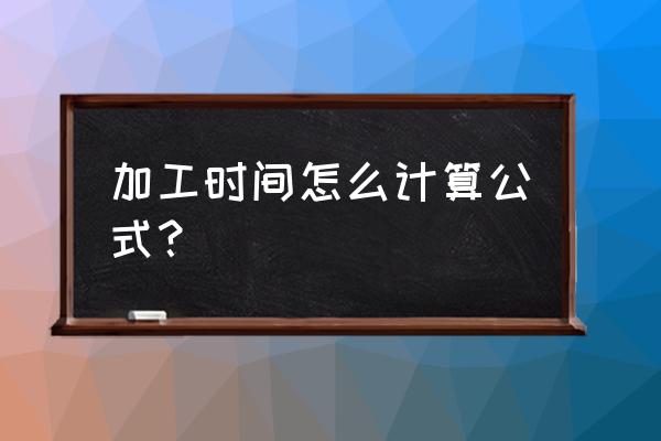 如何计算cnc的加工时间 加工时间怎么计算公式？