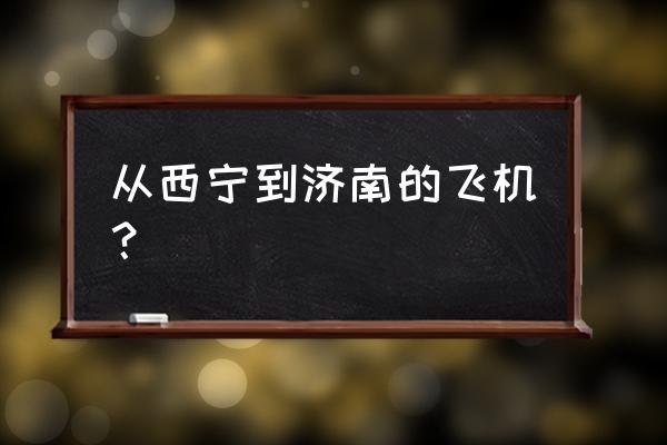 济南飞西宁多长时间 从西宁到济南的飞机？