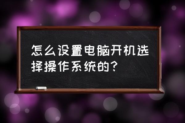 怎么设置电脑开机系统选择 怎么设置电脑开机选择操作系统的？