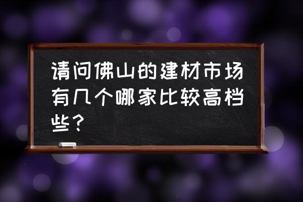 在佛山去哪里买建筑装饰材料 请问佛山的建材市场有几个哪家比较高档些？