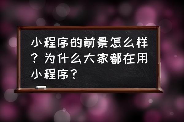 小程序的前景怎么样 小程序的前景怎么样？为什么大家都在用小程序？