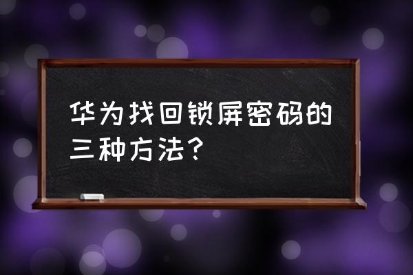 华为手机开机密码忘记了怎么解决 华为找回锁屏密码的三种方法？