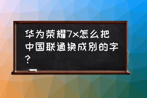 怎么替换中国联通运营商文件 华为荣耀7x怎么把中国联通换成别的字？