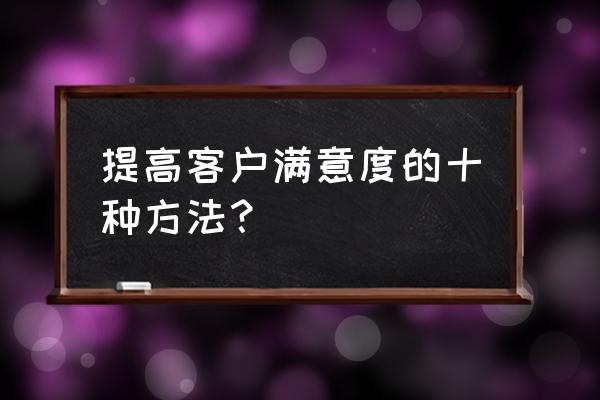 零售业如何提高客户满意度 提高客户满意度的十种方法？