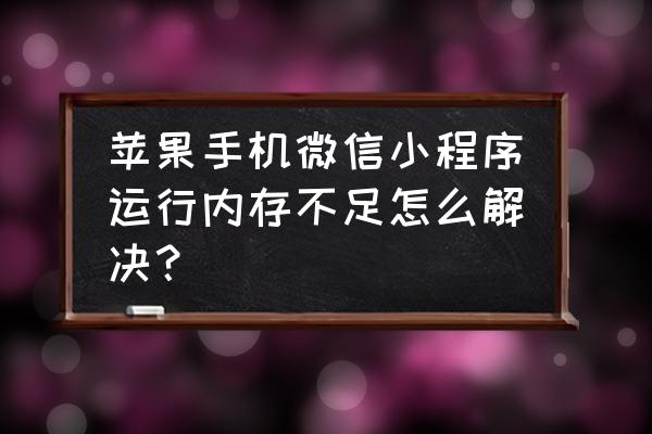 如何清除小程序的缓存 苹果手机微信小程序运行内存不足怎么解决？