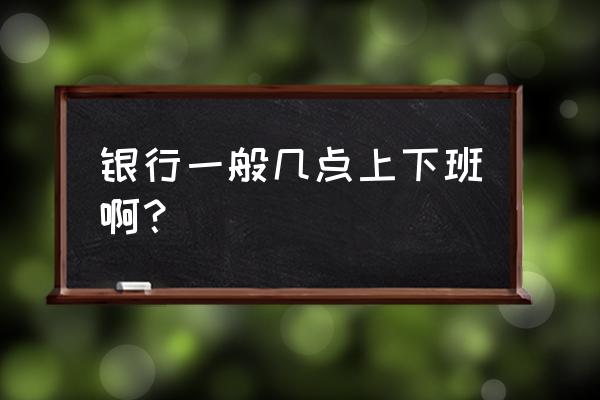 梅州银行一般几点上班时间 银行一般几点上下班啊？