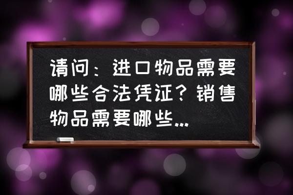 进口商品入账需要哪些手续 请问：进口物品需要哪些合法凭证？销售物品需要哪些合法凭证？