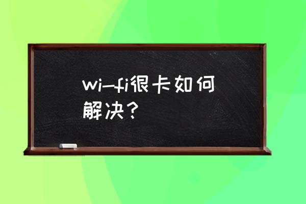 wifi网络一直卡怎么办 wi-fi很卡如何解决？