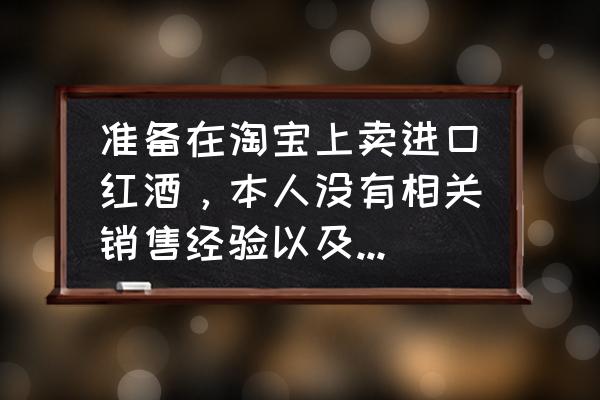 零售进口葡萄酒需要什么证件 准备在淘宝上卖进口红酒，本人没有相关销售经验以及实体店铺，需要什？