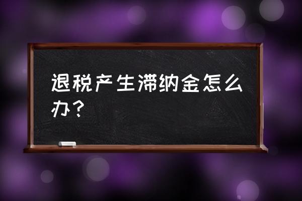 出口退税过期是啥 退税产生滞纳金怎么办？