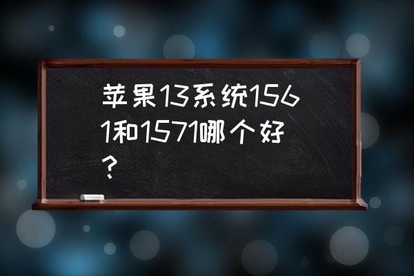 苹果s13系统怎么样 苹果13系统1561和1571哪个好？