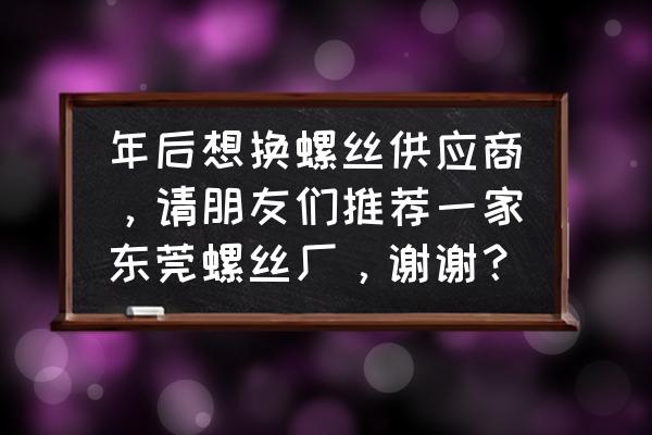 东莞有什么螺丝机械厂 年后想换螺丝供应商，请朋友们推荐一家东莞螺丝厂，谢谢？