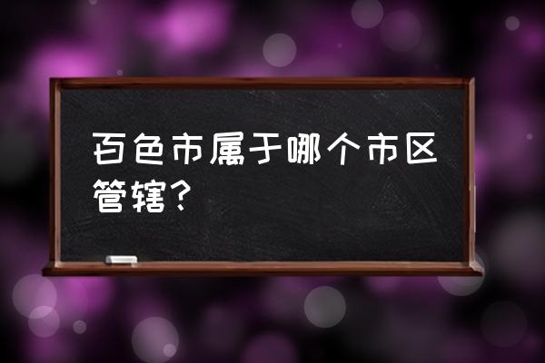 百色福州是哪个区 百色市属于哪个市区管辖？