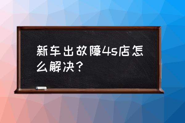 新买进口车有车辆故障怎么办 新车出故障4s店怎么解决？