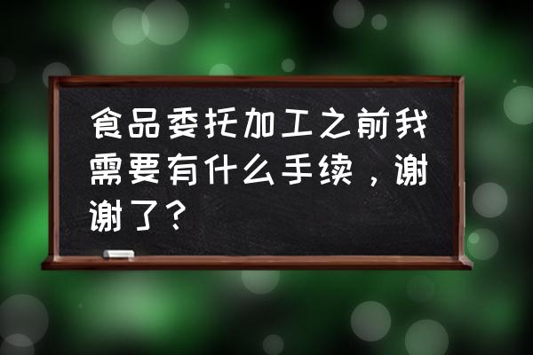 找代加工需要什么材料 食品委托加工之前我需要有什么手续，谢谢了？