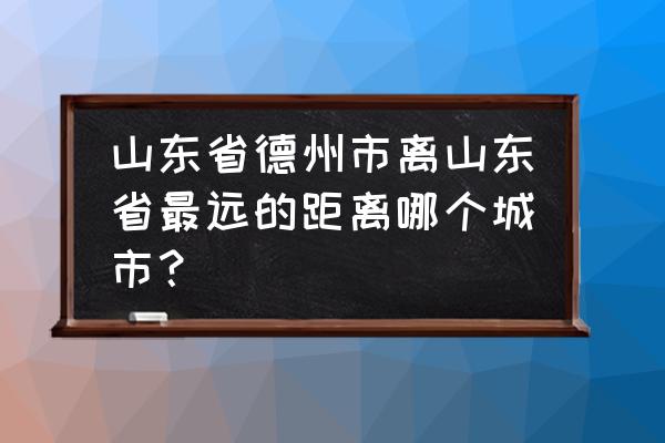 德州和威海有啥关系 山东省德州市离山东省最远的距离哪个城市？