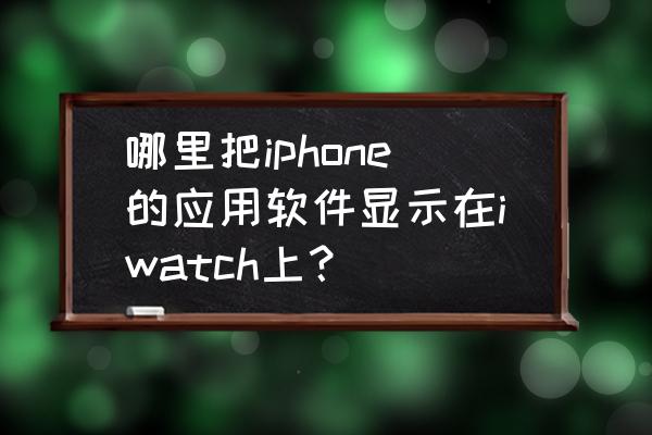 苹果手机应用怎么转到苹果表上 哪里把iphone的应用软件显示在iwatch上？
