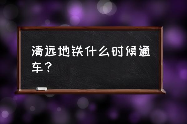 清远广清城轨什么时候好 清远地铁什么时候通车？