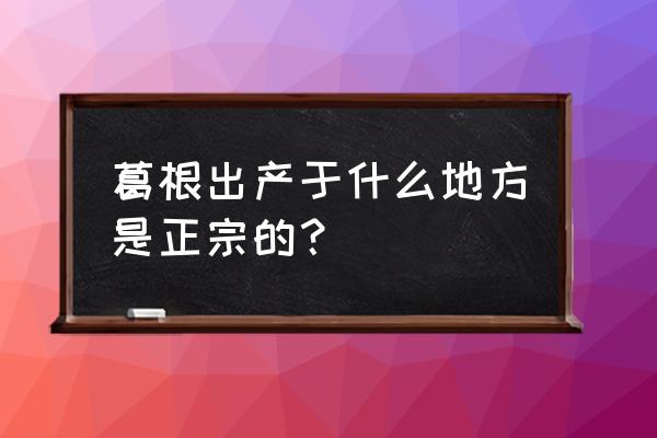 北京有加工葛根的加工厂吗 葛根出产于什么地方是正宗的？