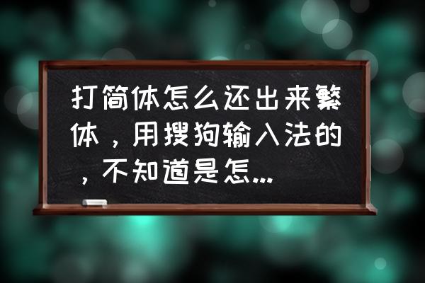 搜狗打出的字怎么是繁体字 打简体怎么还出来繁体，用搜狗输入法的，不知道是怎么回事？