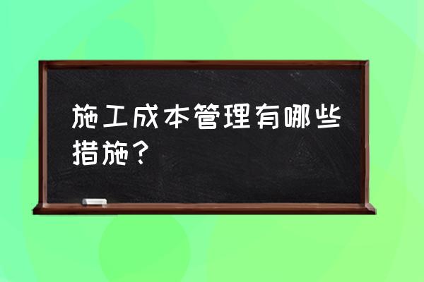 施工单位项目成本如何管理 施工成本管理有哪些措施？