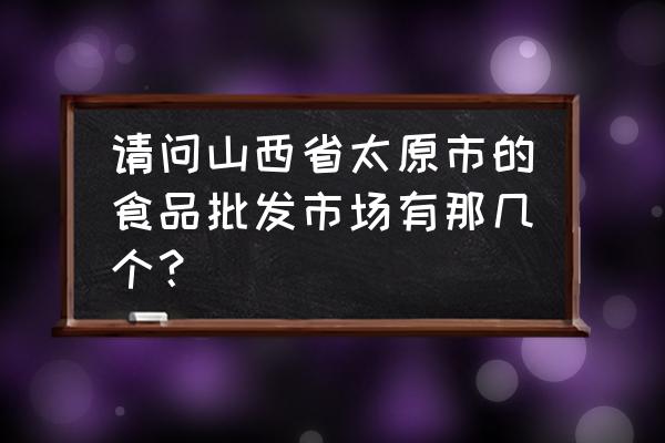 太原市零食批发市场在哪里 请问山西省太原市的食品批发市场有那几个？